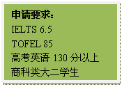 文本框: 申请要求:IELTS 6.5TOFEL 85高考英语130分以上商科类大二学生